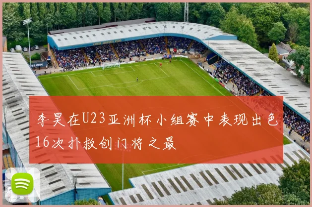 李昊在U23亚洲杯小组赛中表现出色16次扑救创门将之最