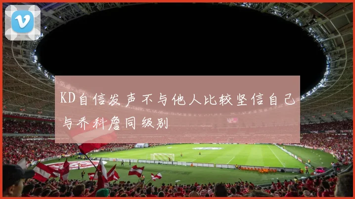 KD自信发声不与他人比较坚信自己与乔科詹同级别