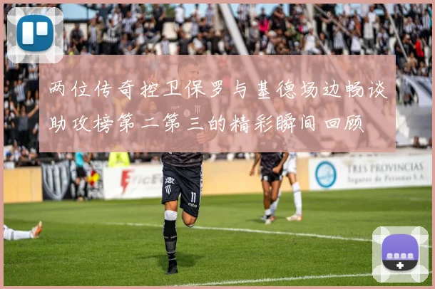 两位传奇控卫保罗与基德场边畅谈助攻榜第二第三的精彩瞬间回顾