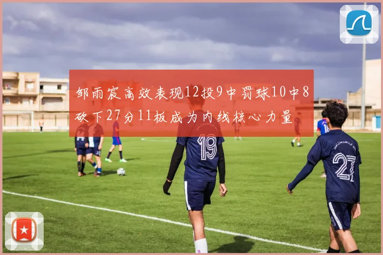 邹雨宸高效表现12投9中罚球10中8砍下27分11板成为内线核心力量