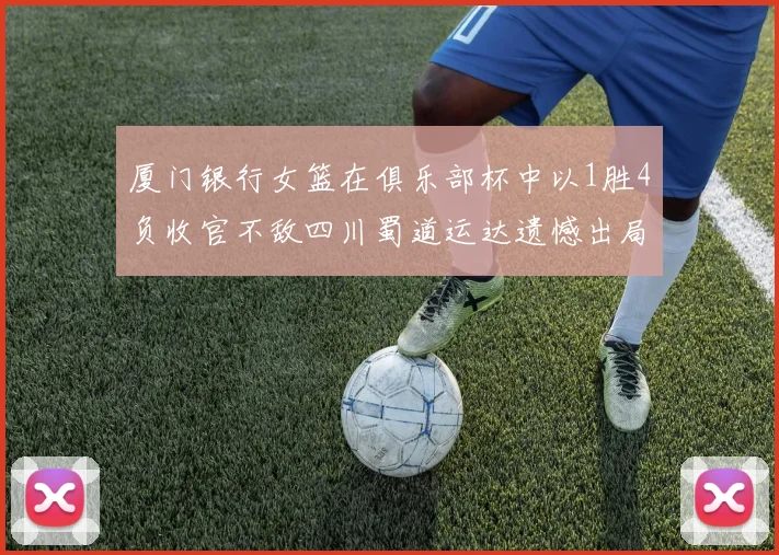 厦门银行女篮在俱乐部杯中以1胜4负收官不敌四川蜀道运达遗憾出局