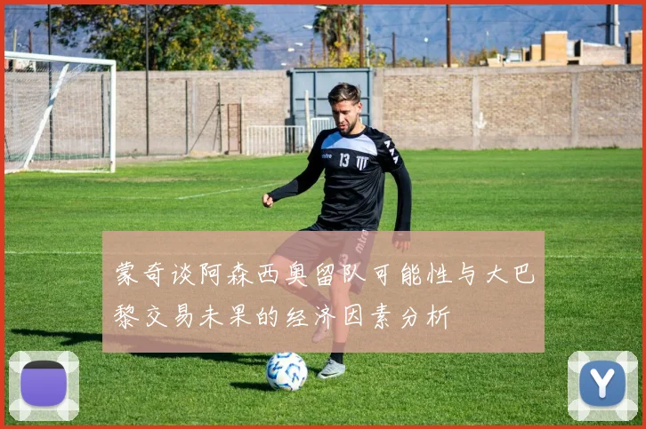 蒙奇谈阿森西奥留队可能性与大巴黎交易未果的经济因素分析