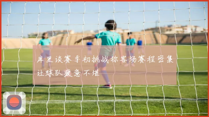 库里谈赛季初挑战称客场赛程密集让球队疲惫不堪