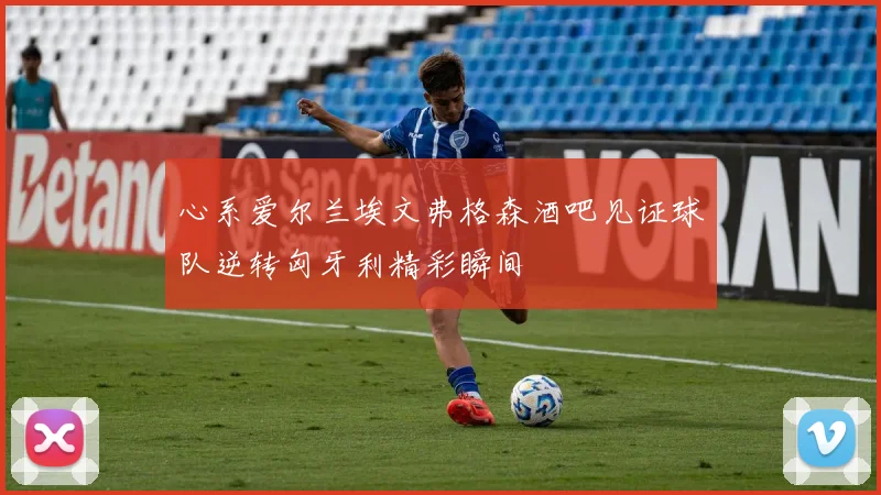 心系爱尔兰埃文弗格森酒吧见证球队逆转匈牙利精彩瞬间