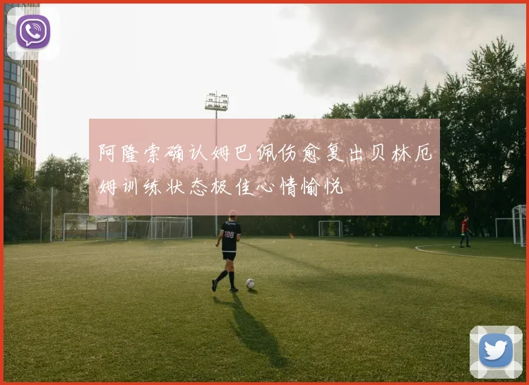 阿隆索确认姆巴佩伤愈复出贝林厄姆训练状态极佳心情愉悦