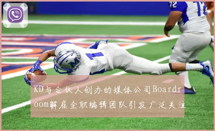 KD与合伙人创办的媒体公司Boardroom解雇全职编辑团队引发广泛关注