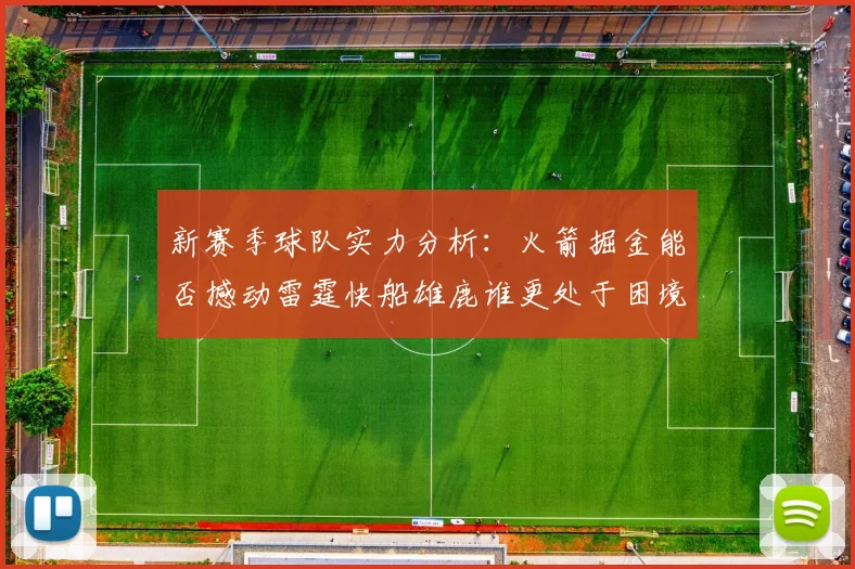 新赛季球队实力分析：火箭掘金能否撼动雷霆快船雄鹿谁更处于困境