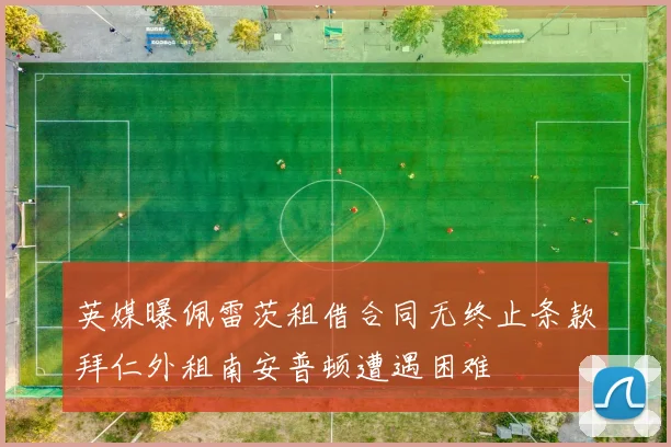 英媒曝佩雷茨租借合同无终止条款拜仁外租南安普顿遭遇困难