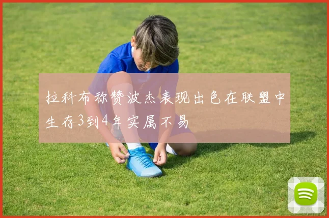 拉科布称赞波杰表现出色在联盟中生存3到4年实属不易