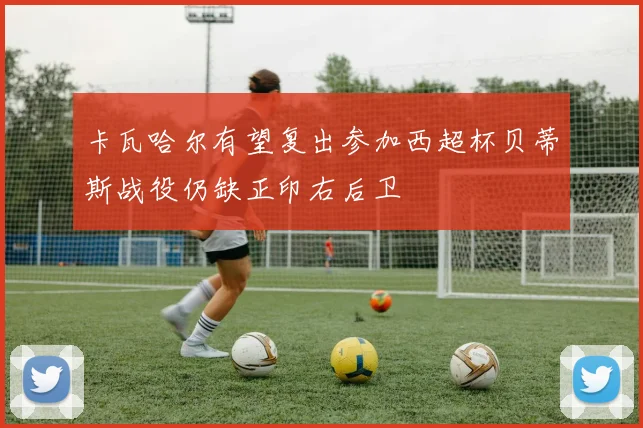 卡瓦哈尔有望复出参加西超杯贝蒂斯战役仍缺正印右后卫