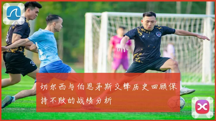 切尔西与伯恩茅斯交锋历史回顾保持不败的战绩分析