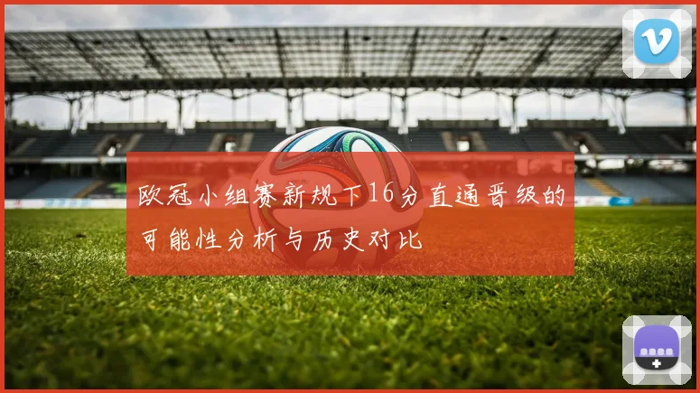 欧冠小组赛新规下16分直通晋级的可能性分析与历史对比