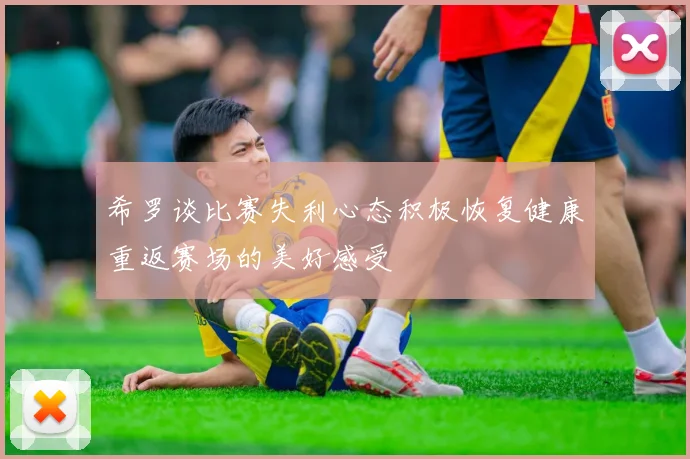 希罗谈比赛失利心态积极恢复健康重返赛场的美好感受