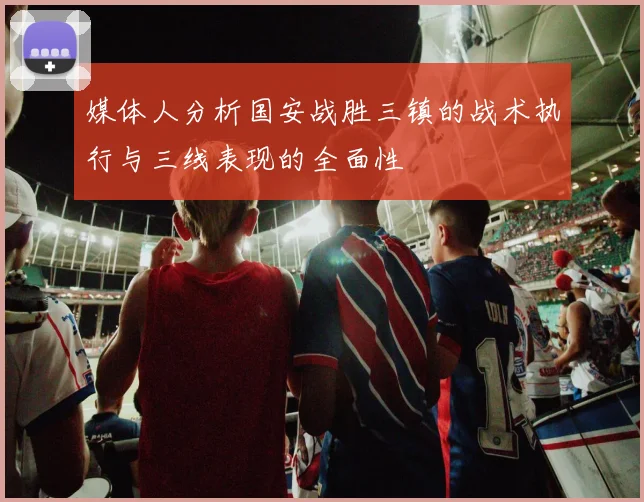 媒体人分析国安战胜三镇的战术执行与三线表现的全面性