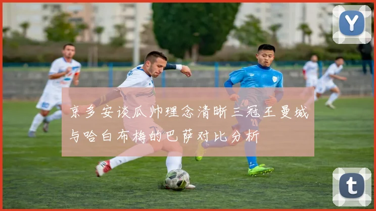 京多安谈瓜帅理念清晰三冠王曼城与哈白布梅的巴萨对比分析