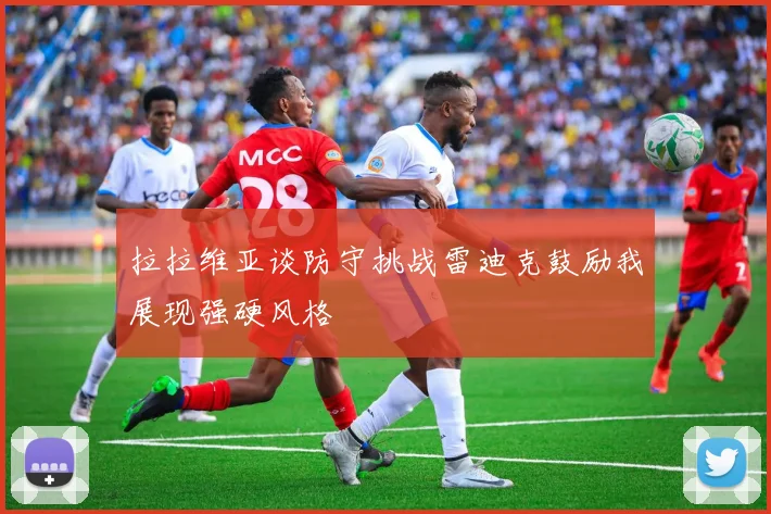 拉拉维亚谈防守挑战雷迪克鼓励我展现强硬风格