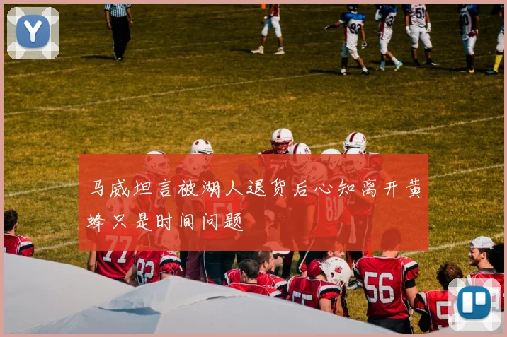 马威坦言被湖人退货后心知离开黄蜂只是时间问题
