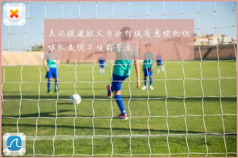 美记报道欧文与独行侠有意续约但球队表现不佳前景未卜