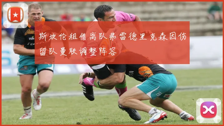 斯坎伦租借离队弗雷德里克森因伤留队曼联调整阵容