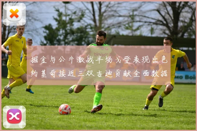 掘金与公牛激战半场戈登表现出色约基奇接近三双吉迪贡献全面数据