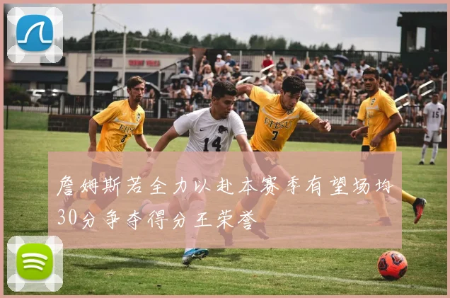 詹姆斯若全力以赴本赛季有望场均30分争夺得分王荣誉