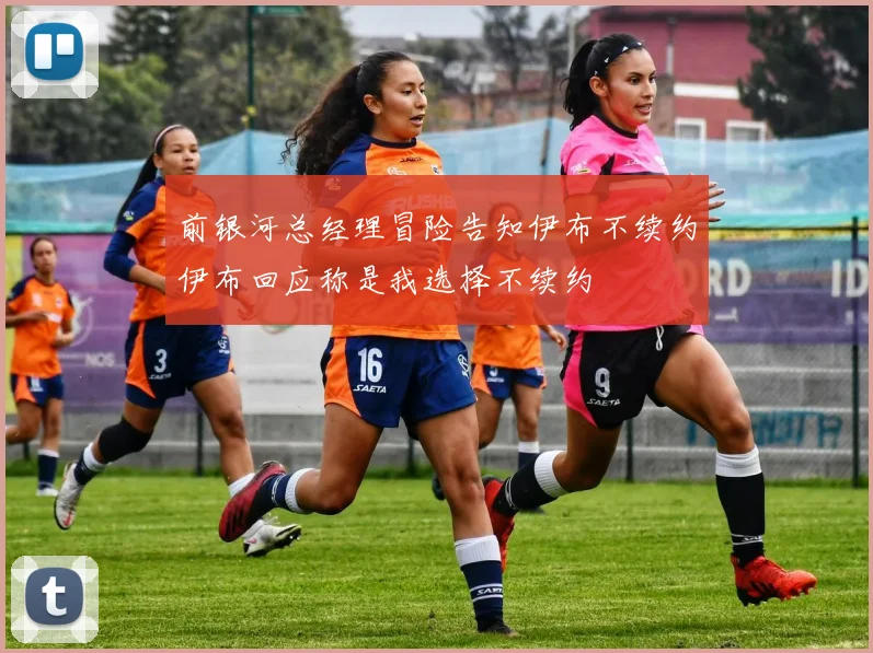 前银河总经理冒险告知伊布不续约伊布回应称是我选择不续约