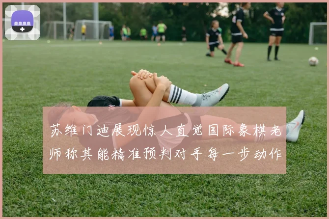 苏维门迪展现惊人直觉国际象棋老师称其能精准预判对手每一步动作