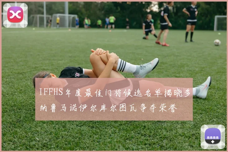 IFFHS年度最佳门将候选名单揭晓多纳鲁马诺伊尔库尔图瓦争夺荣誉
