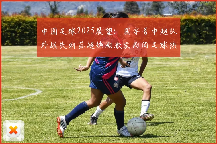 中国足球2025展望：国字号中超队外战失利苏超热潮激发民间足球热情