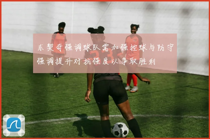 东契奇强调球队需加强控球与防守强调提升对抗强度以争取胜利