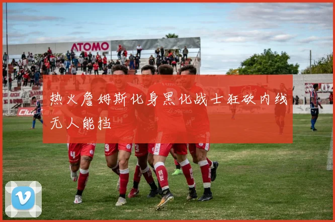 热火詹姆斯化身黑化战士狂砍内线无人能挡