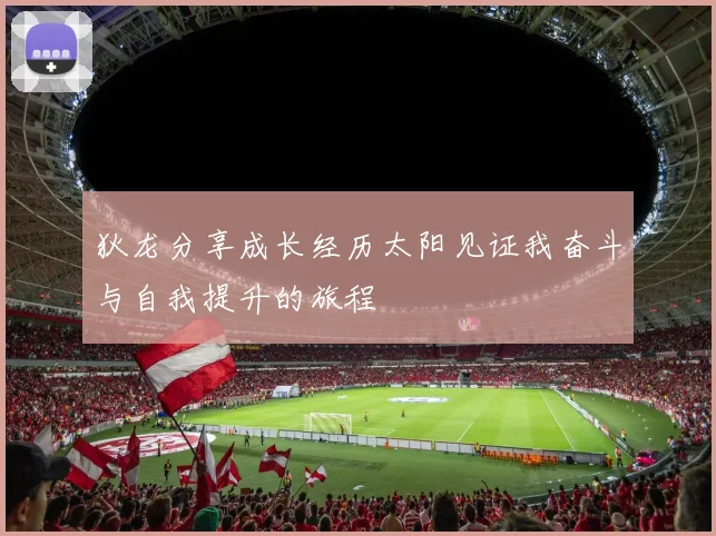 狄龙分享成长经历太阳见证我奋斗与自我提升的旅程