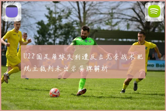 U22国足角球失利遭反击无奈战术犯规主裁判未出示黄牌解析