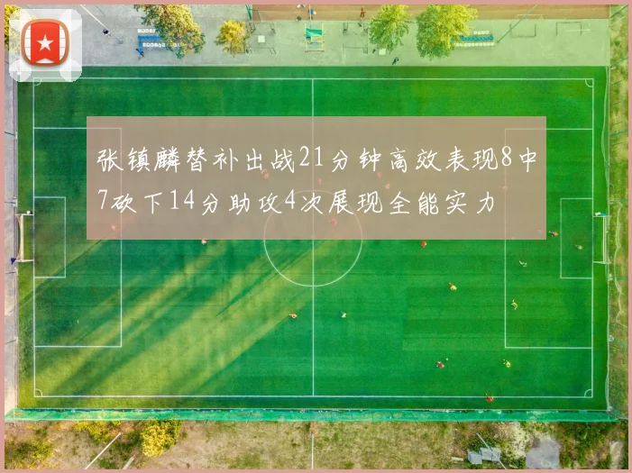张镇麟替补出战21分钟高效表现8中7砍下14分助攻4次展现全能实力