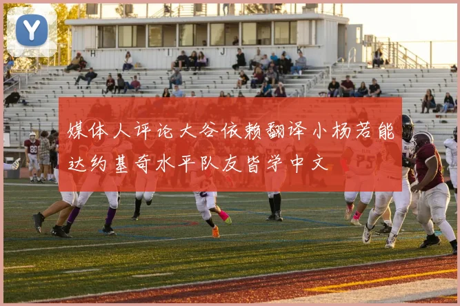 媒体人评论大谷依赖翻译小杨若能达约基奇水平队友皆学中文