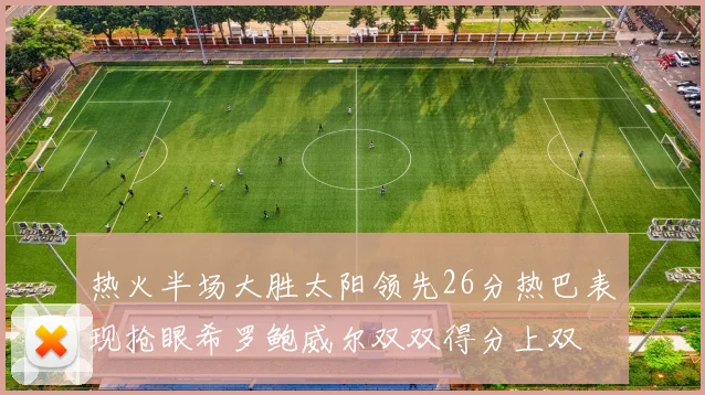 热火半场大胜太阳领先26分热巴表现抢眼希罗鲍威尔双双得分上双