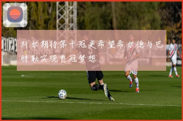 科尔期待第十冠更希望希尔德与巴特勒实现首冠梦想