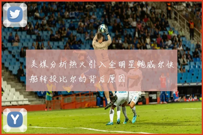 美媒分析热火引入全明星鲍威尔快船转投比尔的背后原因