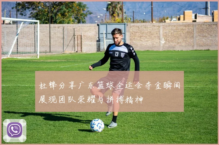 杜锋分享广东篮球全运会夺金瞬间展现团队荣耀与拼搏精神