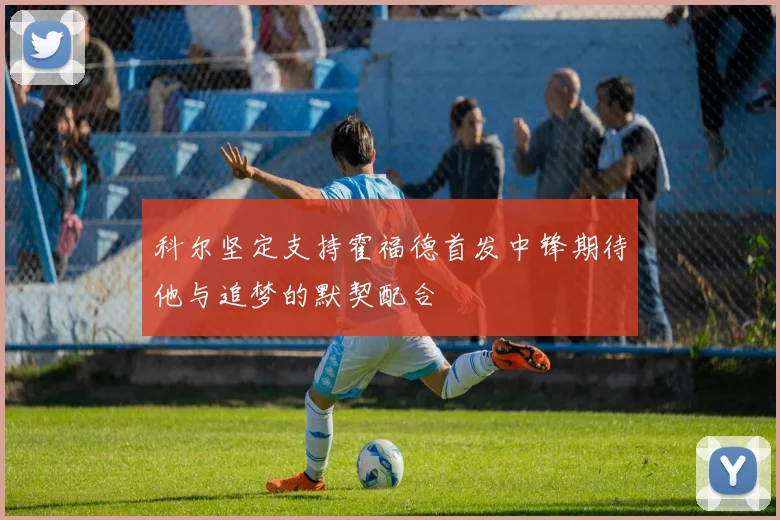 科尔坚定支持霍福德首发中锋期待他与追梦的默契配合