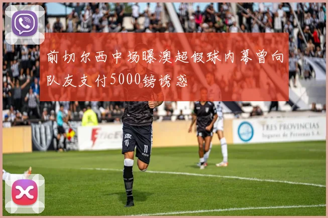 前切尔西中场曝澳超假球内幕曾向队友支付5000镑诱惑
