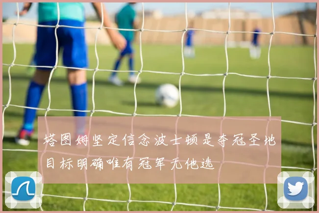 塔图姆坚定信念波士顿是夺冠圣地目标明确唯有冠军无他选