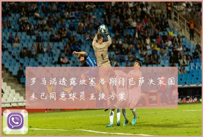 罗马诺透露坎塞洛期待巴萨决策国米已同意球员互换方案