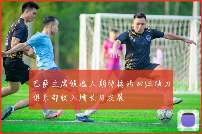 巴萨主席候选人期待梅西回归助力俱乐部收入增长与发展