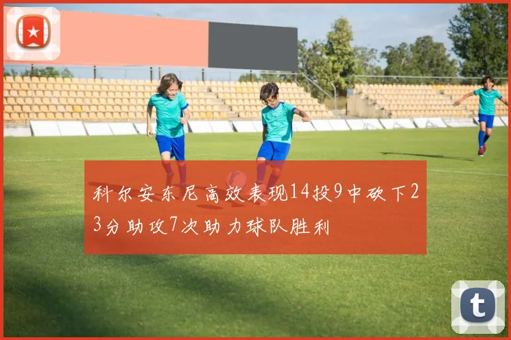 科尔安东尼高效表现14投9中砍下23分助攻7次助力球队胜利