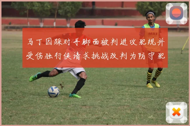 马丁因踩对手脚面被判进攻犯规并受伤独行侠请求挑战改判为防守犯规