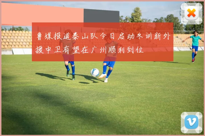 鲁媒报道泰山队今日启动冬训新外援中卫有望在广州顺利到位