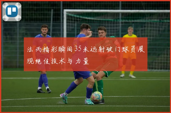 法丙精彩瞬间35米远射破门球员展现绝佳技术与力量