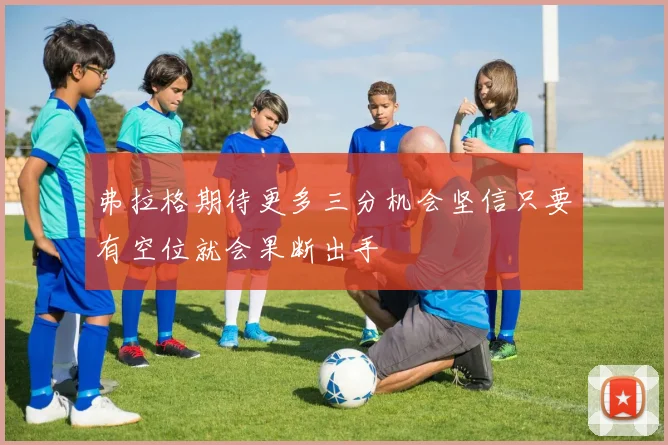 弗拉格期待更多三分机会坚信只要有空位就会果断出手